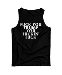 Fuck You Trump You Fucking Fuck Tank Top For Men’s And Women’s