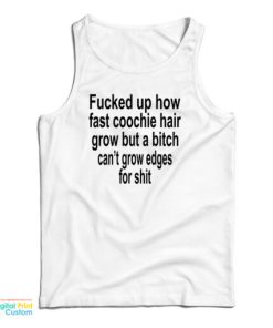 Fucked Up How Fast Coochie Hair Grow But A Bitch Can’t Grow Edges For Shit Tank Top