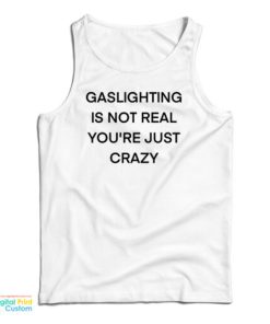 Gaslighting Is Not Real You’re Just Crazy Funny Tank Top For UNISEX