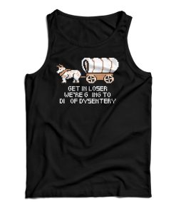 Get In Loser We’re Going To Die Of Dysentery Tank Top For UNISEX