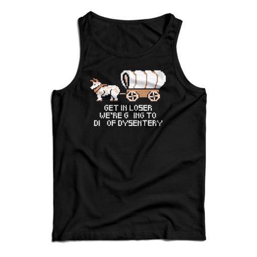 Get In Loser We’re Going To Die Of Dysentery Tank Top For UNISEX