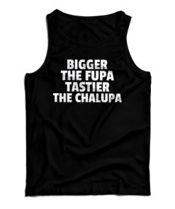 Get It Now Bigger The Fupa Tastier The Chalupa Tank Top For UNISEX Get It Now Bigger The Fupa Tastier The Chalupa Tank Top For UNISEX