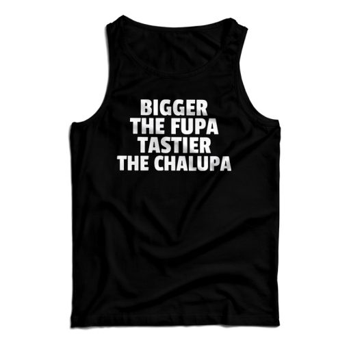 Get It Now Bigger The Fupa Tastier The Chalupa Tank Top For UNISEX