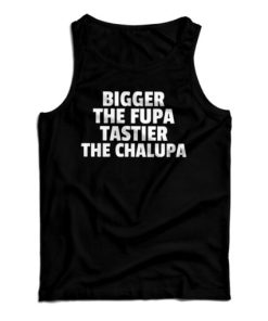 Get It Now Bigger The Fupa Tastier The Chalupa Tank Top For UNISEX