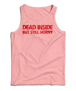 Get It Now Dead Inside But Still Horny Tank Top For Men’s And Women’s Get It Now Dead Inside But Still Horny Tank Top For Men’s And Women’s