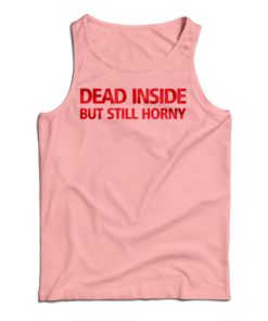 Get It Now Dead Inside But Still Horny Tank Top For Men's And Women's 6 Get It Now Dead Inside But Still Horny Tank Top For Mens And Womens 15