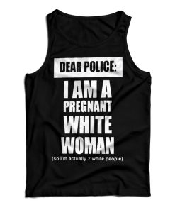 Get It Now Dear Police I Am A Pregnant White Woman Tank Top UNISEX