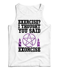Get It Now Exercise I Thought You Said Exorcise Tank Top For UNISEX