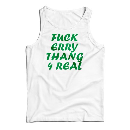 Get It Now Fuck Erry Thang 4 Real Tank Top For Men’s And Women’s