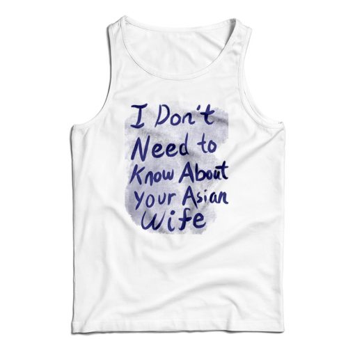 Get It Now I Don’t Need To Know About Your Asian Wife Tank Top