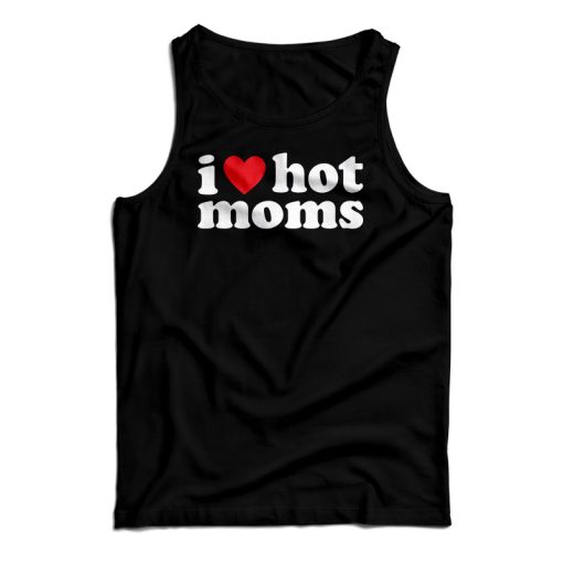 Get It Now I Love Hot Moms Tank Top For Men’s And Women’s