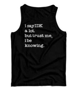Get It Now I Say IDK A Lot But Trust Me I Be Knowing Tank Top Get It Now I Say IDK A Lot But Trust Me I Be Knowing Tank Top
