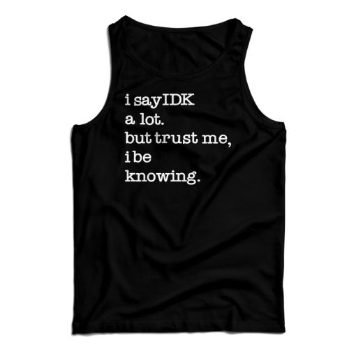 Get It Now I Say IDK A Lot But Trust Me I Be Knowing Tank Top