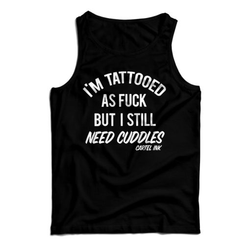 Get It Now I’m Tattooed As Fuck But I Still Need Cuddles Tank Top