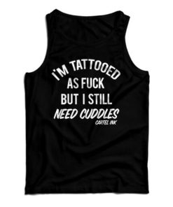 Get It Now I’m Tattooed As Fuck But I Still Need Cuddles Tank Top
