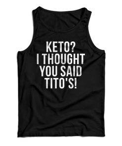 Get It Now Keto I Thought You Said Tito’s Tank Top For UNISEX Get It Now Keto I Thought You Said Tito’s Tank Top For UNISEX