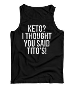 Get It Now Keto I Thought You Said Tito’s Tank Top For UNISEX
