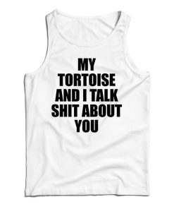 Get It Now My Tortoise and I Talk Shit About You Tank Top For UNISEX Get It Now My Tortoise and I Talk Shit About You Tank Top For UNISEX