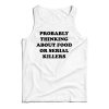 Get It Now Probably Thinking About Food Or Serial Killers Tank Top