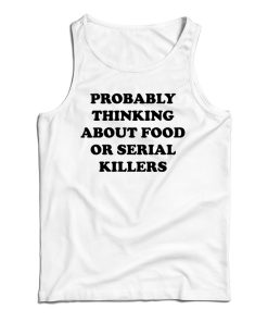 Get It Now Probably Thinking About Food Or Serial Killers Tank Top Get It Now Probably Thinking About Food Or Serial Killers Tank Top