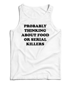 Get It Now Probably Thinking About Food Or Serial Killers Tank Top