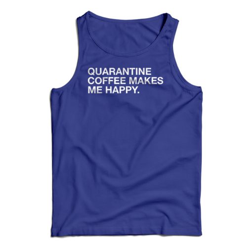 Get It Now Quarantine Coffee Makes Me Happy Tank Top For UNISEX