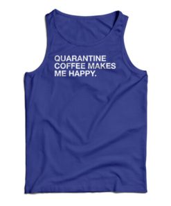 Get It Now Quarantine Coffee Makes Me Happy Tank Top For UNISEX