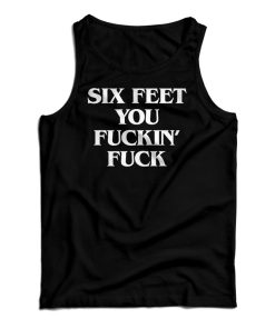 Get It Now Six Feet You Fucking Fuck Tank Top For Men’s And Women’s Get It Now Six Feet You Fucking Fuck Tank Top For Men’s And Women’s