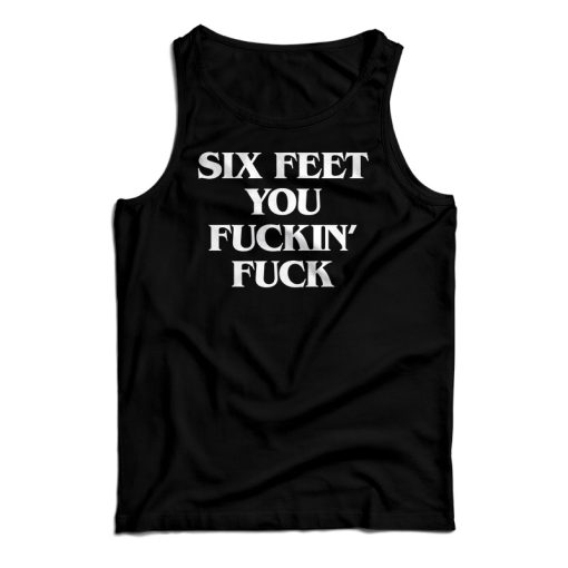 Get It Now Six Feet You Fucking Fuck Tank Top For Men’s And Women’s