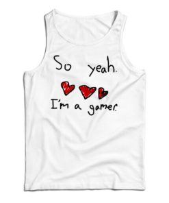 Get It Now So Yeah I’m A Gamer Tank Top For Men’s And Women’s
