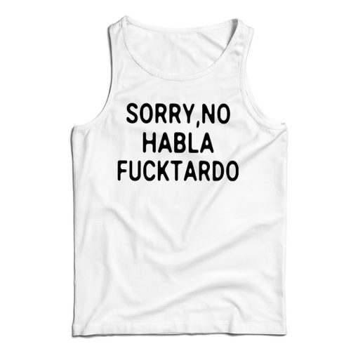 Get It Now Sorry No Habla Fucktardo Tank Top For Men’s And Women’s