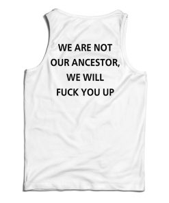 Get It Now We Are Not Our Ancestor We Will Fuck You Up Tank Top Get It Now We Are Not Our Ancestor We Will Fuck You Up Tank Top