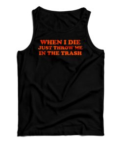 Get It Now When I Die Just Throw Me In The Trash Tank Top For UNISEX Get It Now When I Die Just Throw Me In The Trash Tank Top For UNISEX