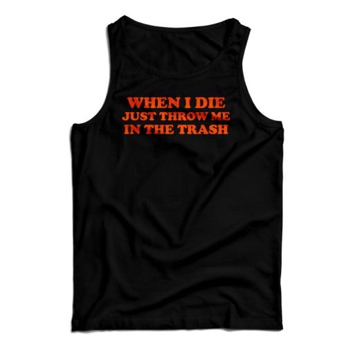 Get It Now When I Die Just Throw Me In The Trash Tank Top For UNISEX