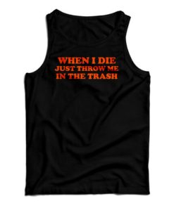 Get It Now When I Die Just Throw Me In The Trash Tank Top For UNISEX
