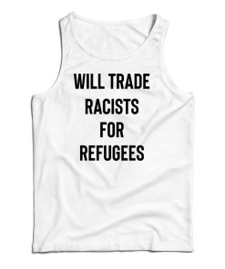 Get It Now Will Trade Racists For Refugees Tank Top For UNISEX Get It Now Will Trade Racists For Refugees Tank Top For UNISEX