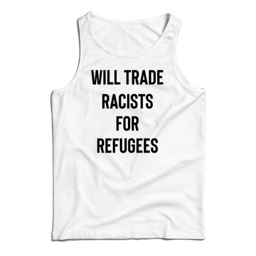 Get It Now Will Trade Racists For Refugees Tank Top For UNISEX