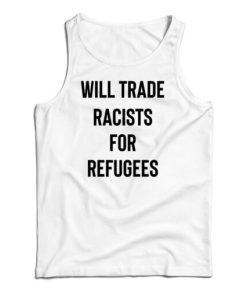 Get It Now Will Trade Racists For Refugees Tank Top For UNISEX