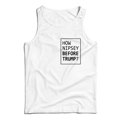 How Nipsey Before Trump Tank Top For UNISEX