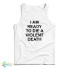 I Am Ready To Die A Violent Death Tank Top For UNISEX