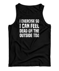 I Exercise So I Can Feel Dead On The Outside Too Tank Top For UNISEX I Exercise So I Can Feel Dead On The Outside Too Tank Top For UNISEX