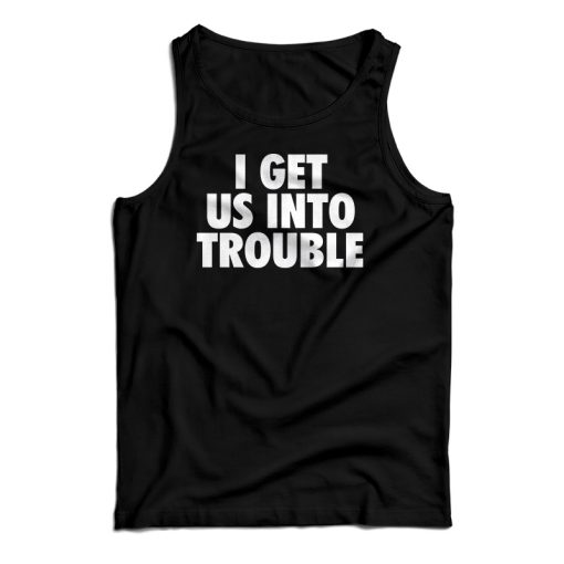 I Get Us Into Trouble Tank Top For UNISEX