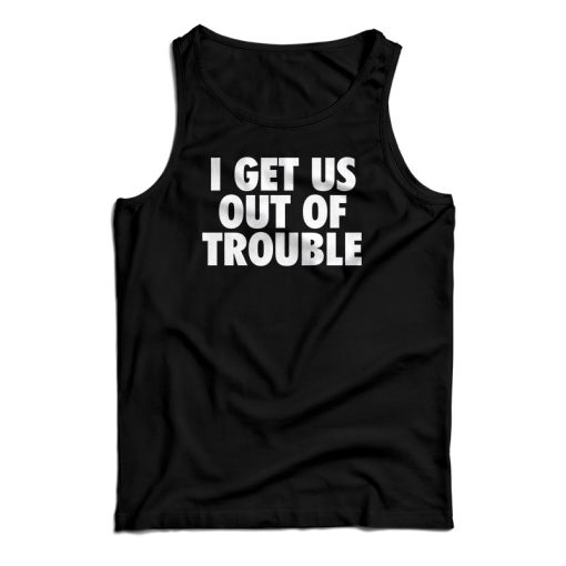 I Get Us Out Of Trouble Tank Top For UNISEX