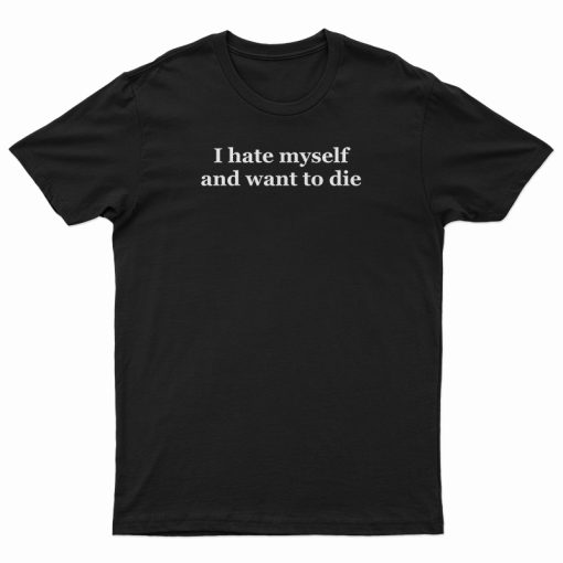 I Hate Myself And Want To Die T-Shirt