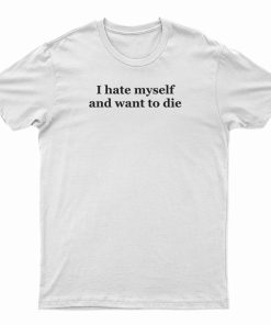 I Hate Myself And Want To Die T-Shirt