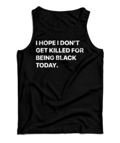 I Hope I Don’t Get Killed For Being Black Today Tank Top For UNISEX I Hope I Don’t Get Killed For Being Black Today Tank Top For UNISEX