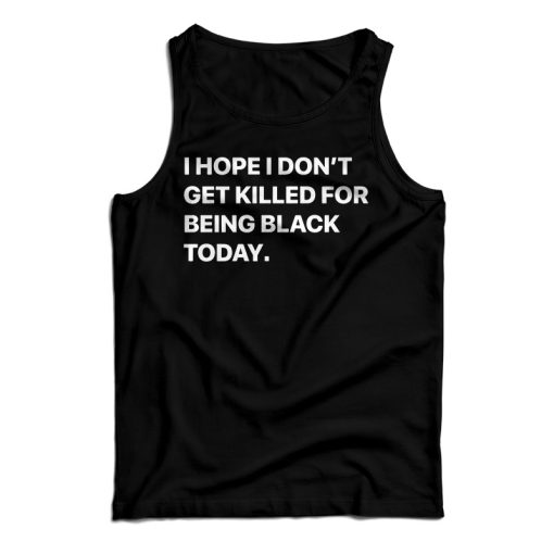 I Hope I Don’t Get Killed For Being Black Today Tank Top For UNISEX