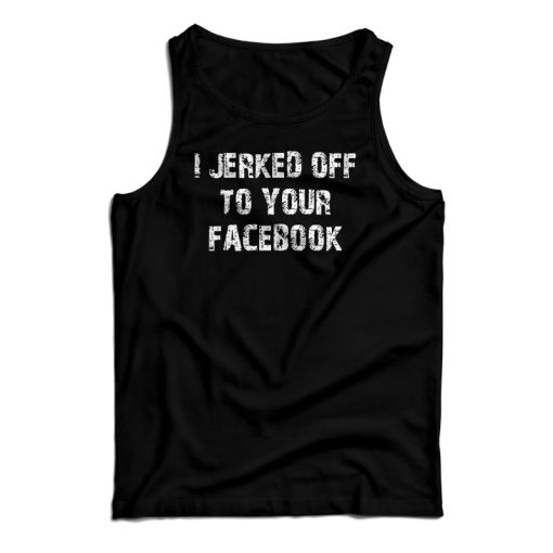 I Jerked Off To Your Facebook Tank Top