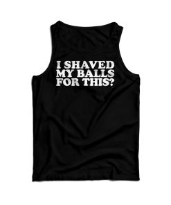 I Shaved My Balls For This Tank Top For Men’s And Women’s