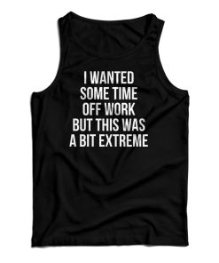 I Wanted Some Time Off Work But This Was A Bit Extreme Tank Top I Wanted Some Time Off Work But This Was A Bit Extreme Tank Top